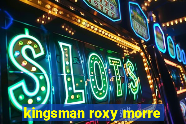 kingsman roxy morre